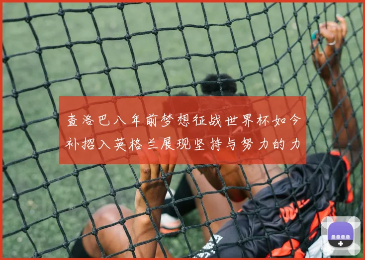 查洛巴八年前梦想征战世界杯如今补招入英格兰展现坚持与努力的力量