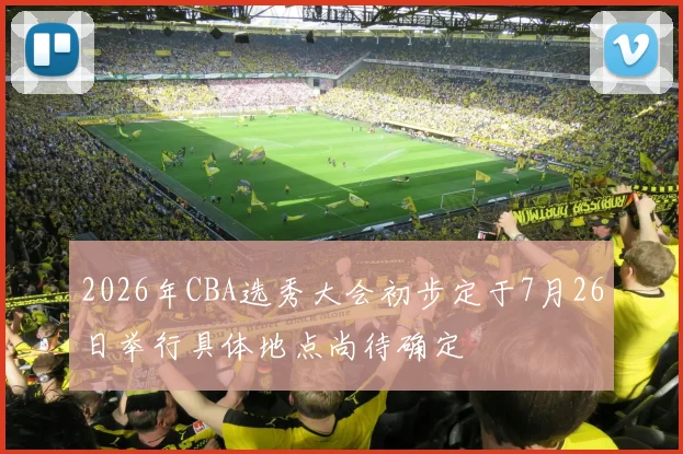 2026年CBA选秀大会初步定于7月26日举行具体地点尚待确定