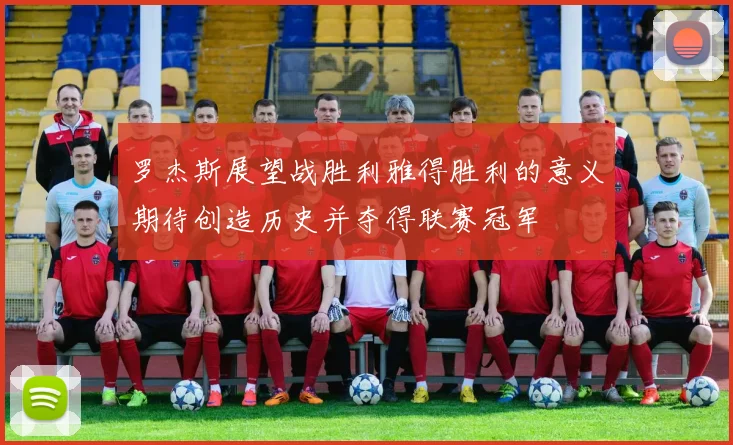 罗杰斯展望战胜利雅得胜利的意义期待创造历史并夺得联赛冠军
