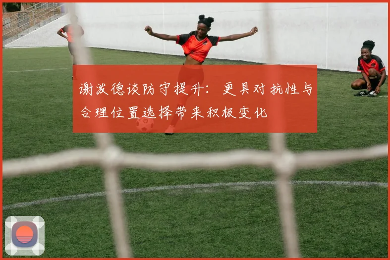 谢泼德谈防守提升：更具对抗性与合理位置选择带来积极变化