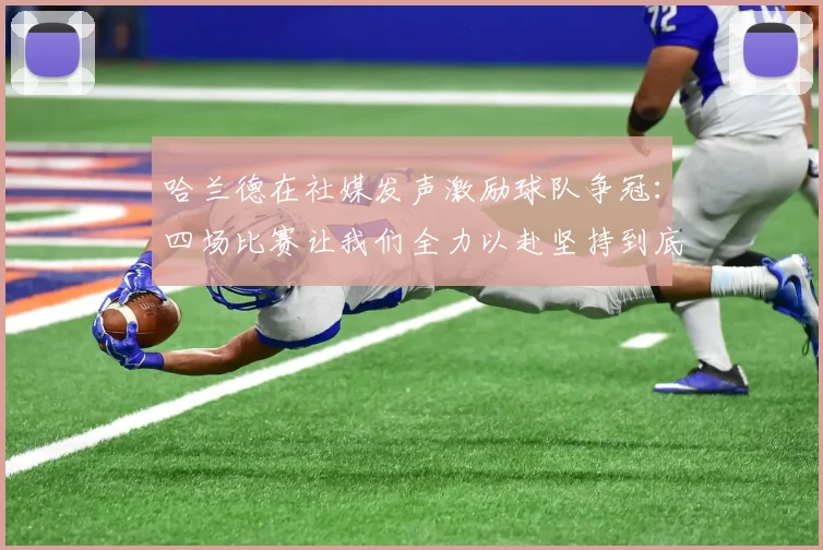 哈兰德在社媒发声激励球队争冠：四场比赛让我们全力以赴坚持到底
