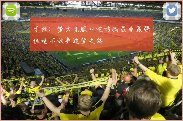 于帕：努力克服口吃的我虽非最强但绝不放弃追梦之路