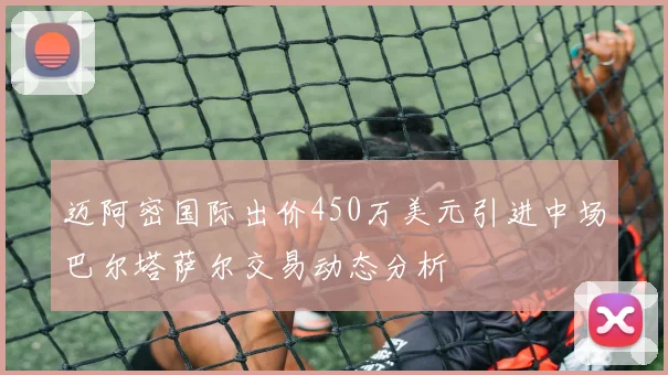 迈阿密国际出价450万美元引进中场巴尔塔萨尔交易动态分析