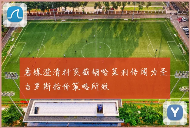 意媒澄清科莫截胡哈莱利传闻为圣吉罗斯抬价策略所致