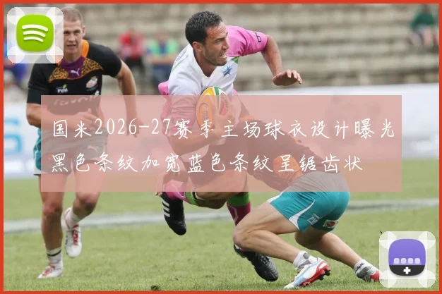 国米2026-27赛季主场球衣设计曝光黑色条纹加宽蓝色条纹呈锯齿状