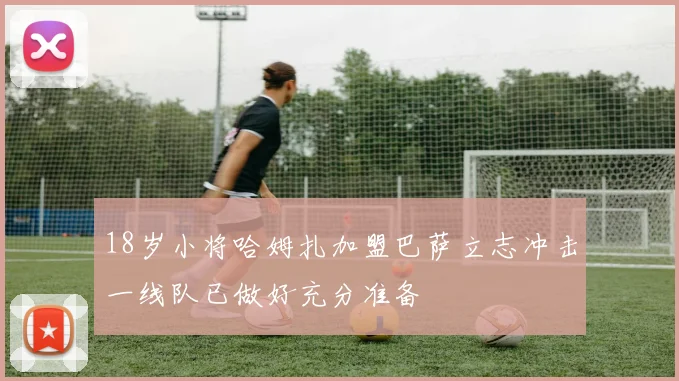 18岁小将哈姆扎加盟巴萨立志冲击一线队已做好充分准备