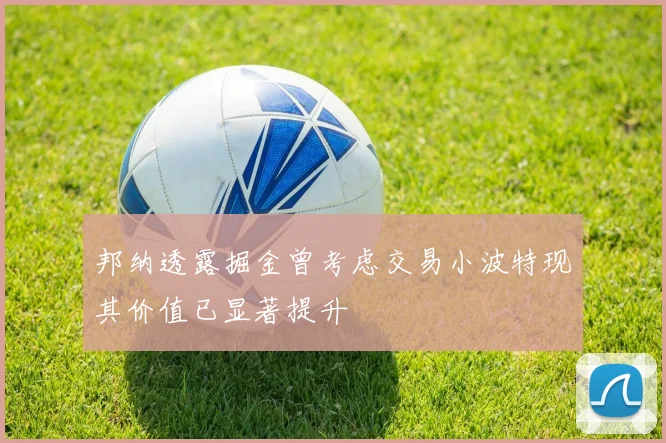 邦纳透露掘金曾考虑交易小波特现其价值已显著提升