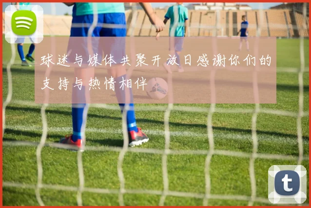 球迷与媒体共聚开放日感谢你们的支持与热情相伴