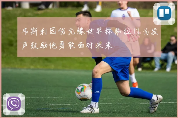 韦斯利因伤无缘世界杯弗拉门戈发声鼓励他勇敢面对未来