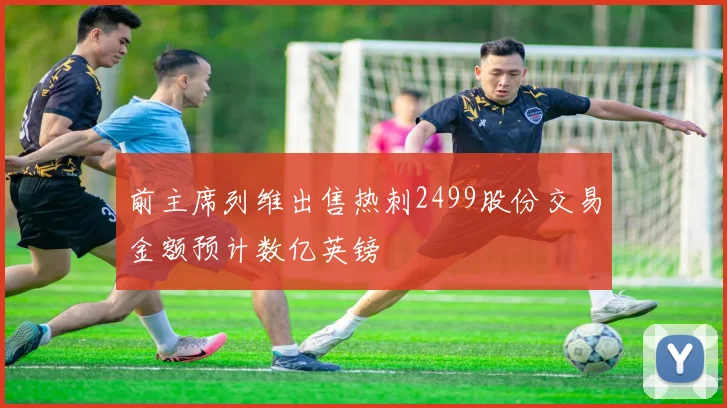 前主席列维出售热刺2499股份交易金额预计数亿英镑