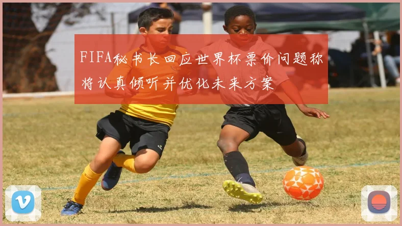 FIFA秘书长回应世界杯票价问题称将认真倾听并优化未来方案