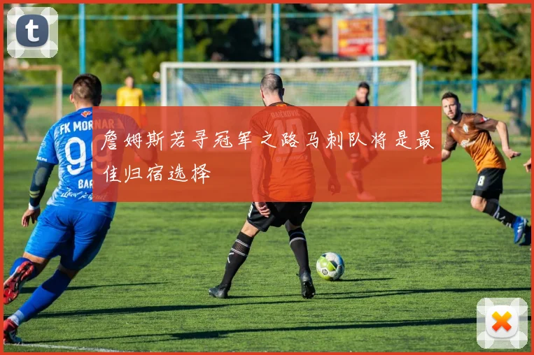 詹姆斯若寻冠军之路马刺队将是最佳归宿选择
