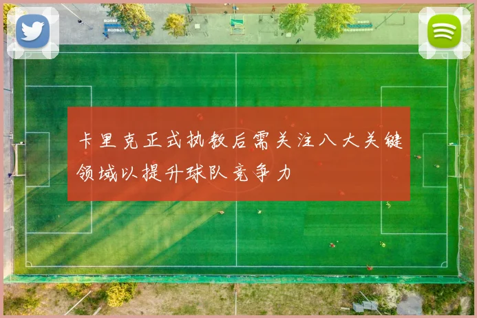 卡里克正式执教后需关注八大关键领域以提升球队竞争力