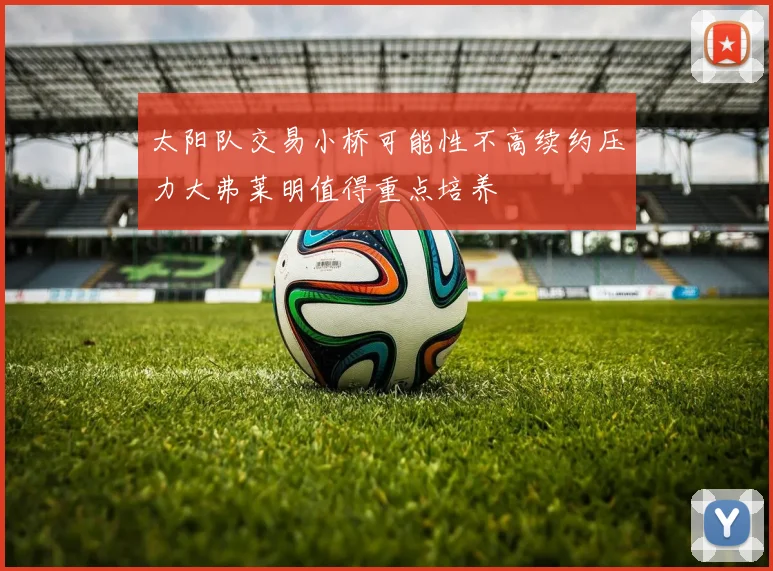 太阳队交易小桥可能性不高续约压力大弗莱明值得重点培养