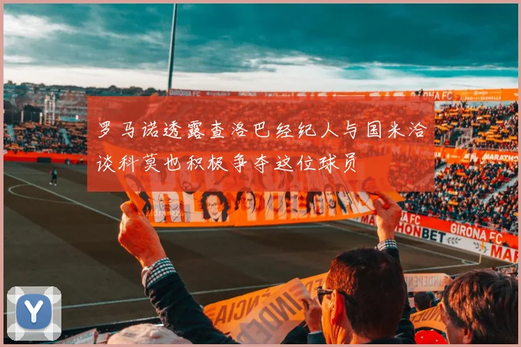 罗马诺透露查洛巴经纪人与国米洽谈科莫也积极争夺这位球员