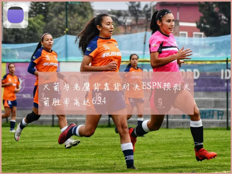 火箭与老鹰背靠背对决ESPN预测火箭胜率高达634