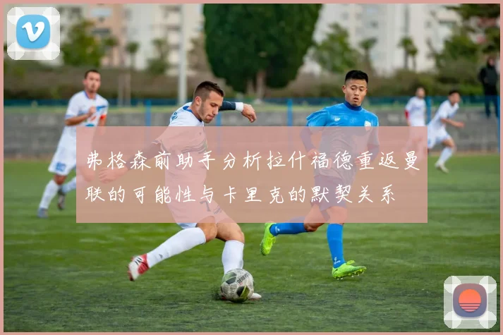 弗格森前助手分析拉什福德重返曼联的可能性与卡里克的默契关系