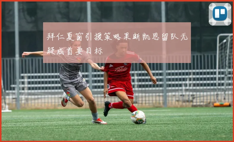 拜仁夏窗引援策略果断凯恩留队无疑成首要目标