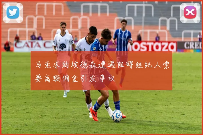 马竞求购埃德森遭遇阻碍经纪人索要高额佣金引发争议