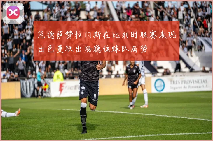 范德萨赞拉门斯在比利时联赛表现出色曼联出场稳住球队局势