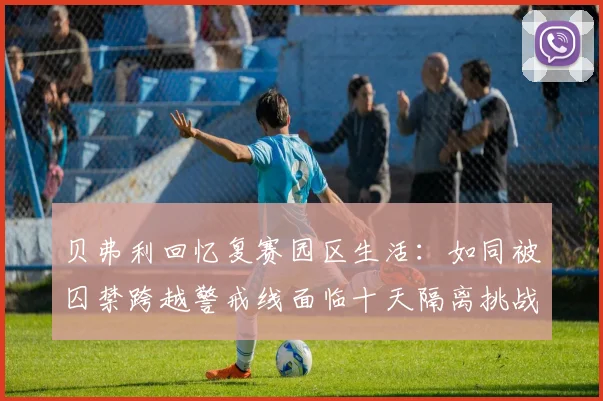 贝弗利回忆复赛园区生活：如同被囚禁跨越警戒线面临十天隔离挑战
