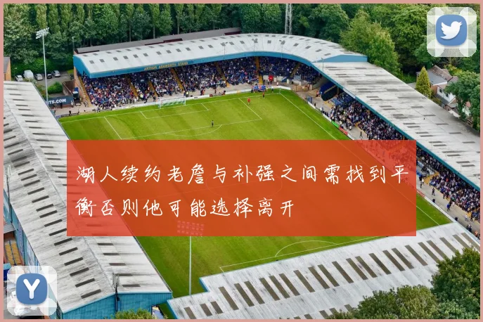 湖人续约老詹与补强之间需找到平衡否则他可能选择离开