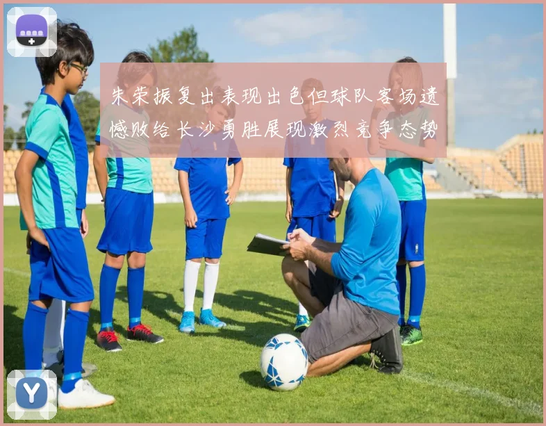 朱荣振复出表现出色但球队客场遗憾败给长沙勇胜展现激烈竞争态势