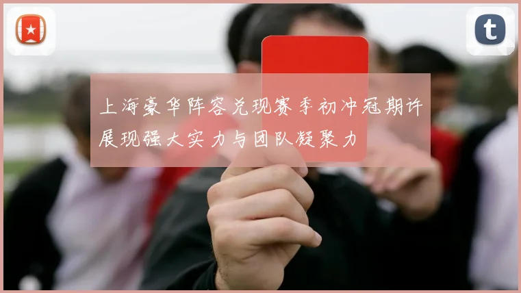 上海豪华阵容兑现赛季初冲冠期许展现强大实力与团队凝聚力