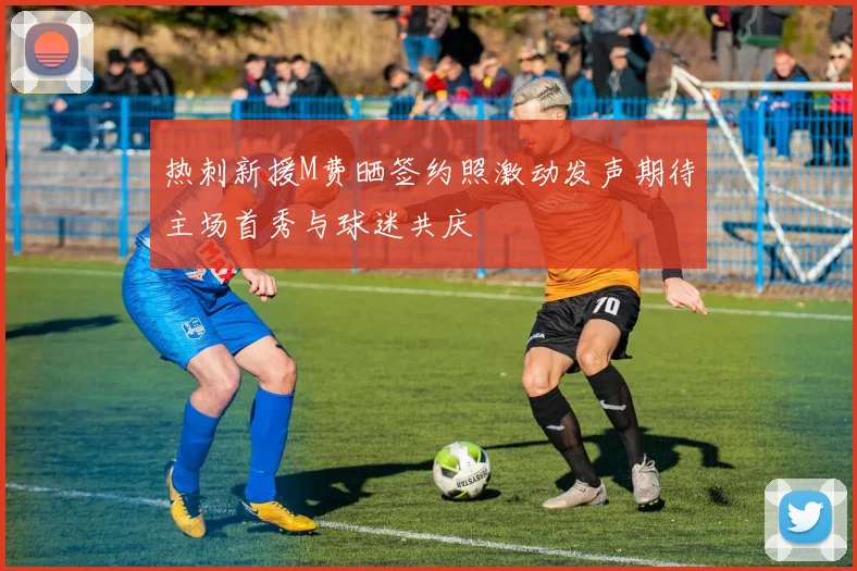 热刺新援M费晒签约照激动发声期待主场首秀与球迷共庆