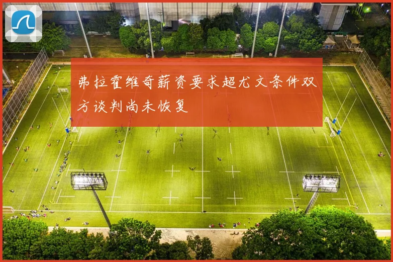 弗拉霍维奇薪资要求超尤文条件双方谈判尚未恢复