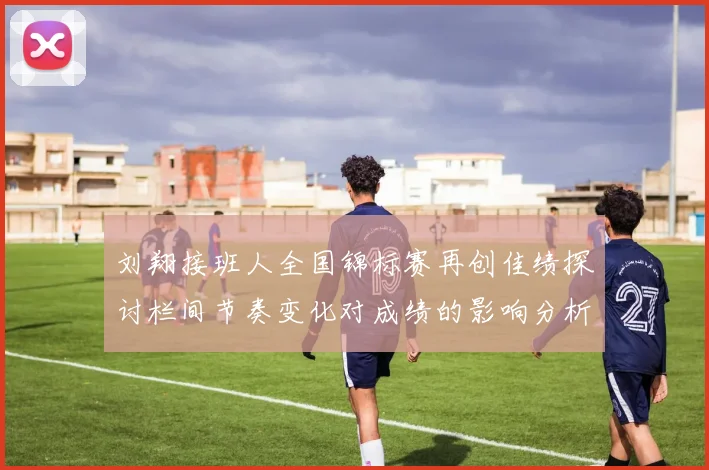 刘翔接班人全国锦标赛再创佳绩探讨栏间节奏变化对成绩的影响分析