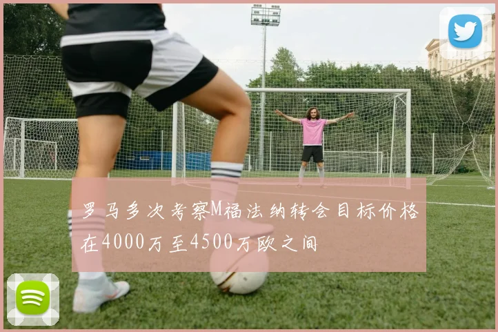 罗马多次考察M福法纳转会目标价格在4000万至4500万欧之间